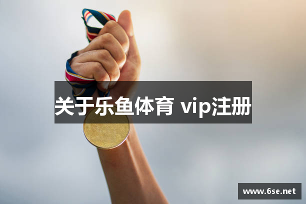 关于乐鱼体育 vip注册